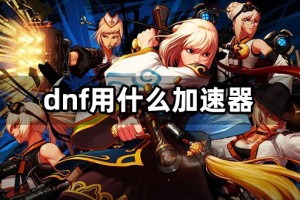 dnf网游加速器_dnf端游用什么加速器